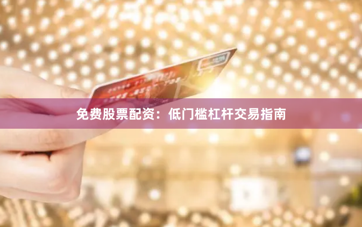 免费股票配资：低门槛杠杆交易指南