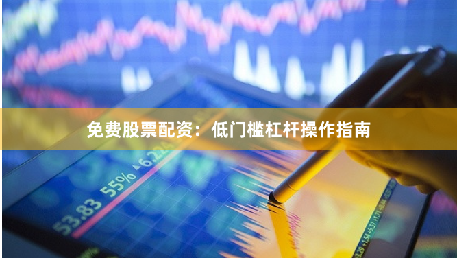 免费股票配资：低门槛杠杆操作指南