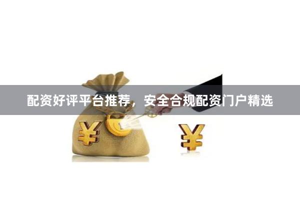 配资好评平台推荐，安全合规配资门户精选