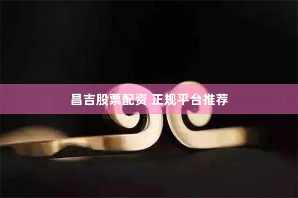 昌吉股票配资 正规平台推荐