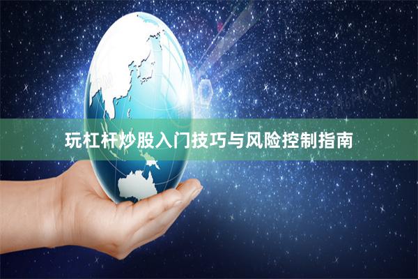 玩杠杆炒股入门技巧与风险控制指南