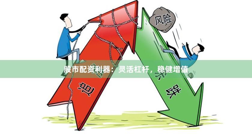 股市配资利器：灵活杠杆，稳健增值