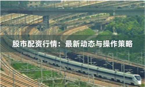 股市配资行情：最新动态与操作策略