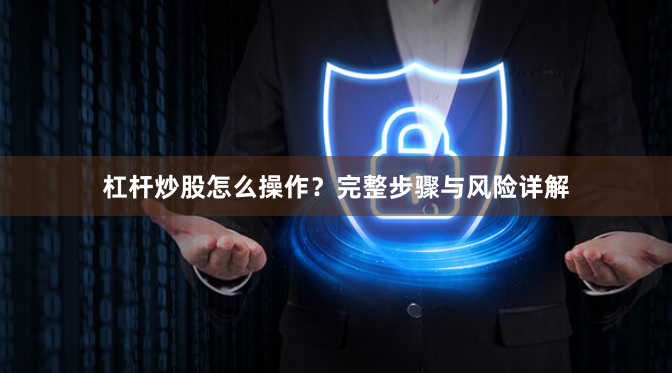 杠杆炒股怎么操作？完整步骤与风险详解