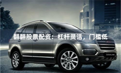 翻翻股票配资：杠杆灵活，门槛低