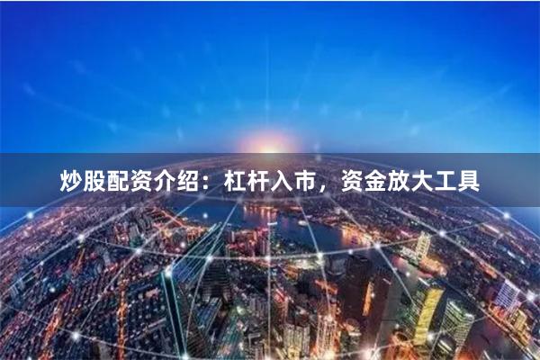 炒股配资介绍：杠杆入市，资金放大工具