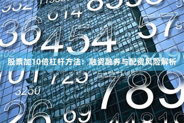 股票加10倍杠杆方法：融资融券与配资风险解析