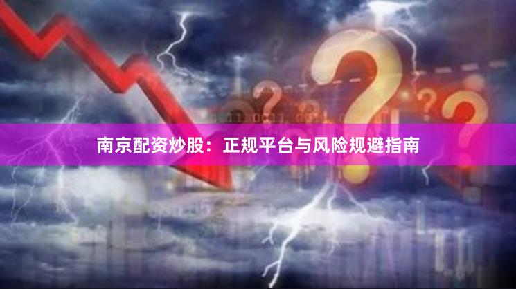南京配资炒股：正规平台与风险规避指南