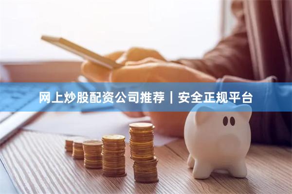 网上炒股配资公司推荐｜安全正规平台