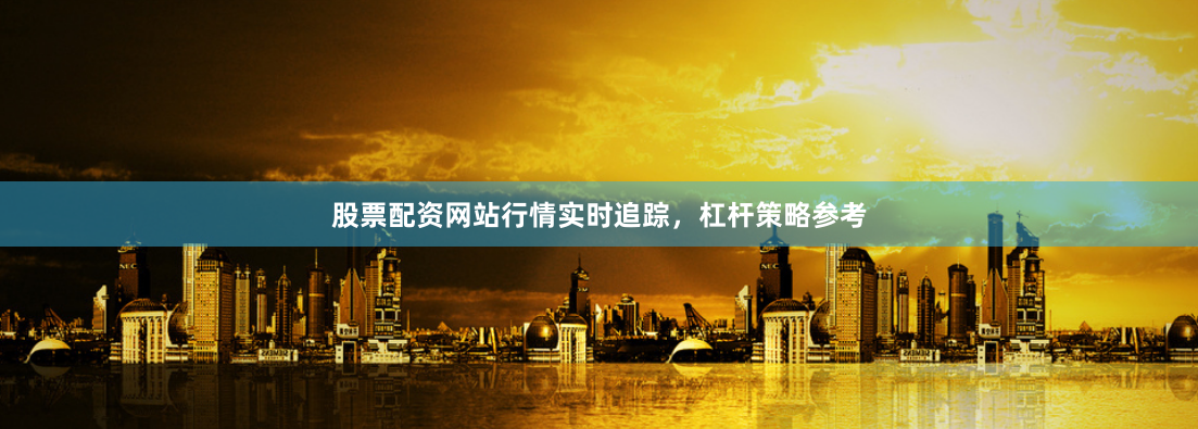 股票配资网站行情实时追踪，杠杆策略参考